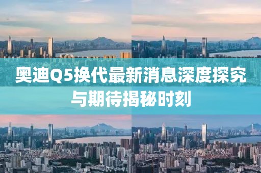 奧迪Q5換代最新消息深度探究與期待揭秘時(shí)刻