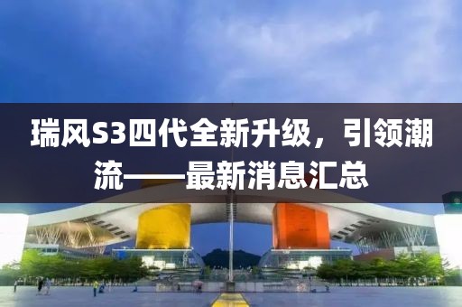 瑞風(fēng)S3四代全新升級(jí)，引領(lǐng)潮流——最新消息匯總