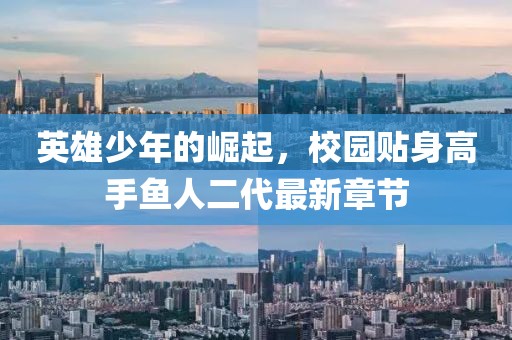 英雄少年的崛起，校園貼身高手魚人二代最新章節(jié)