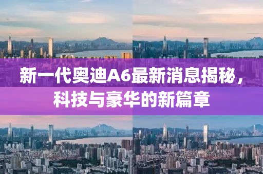 新一代奧迪A6最新消息揭秘，科技與豪華的新篇章