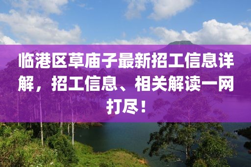 臨港區(qū)草廟子最新招工信息詳解，招工信息、相關解讀一網(wǎng)打盡！