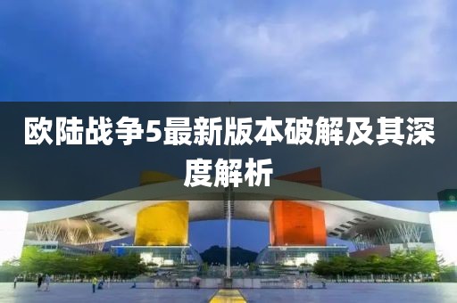 歐陸戰(zhàn)爭5最新版本破解及其深度解析