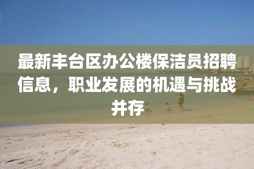 最新豐臺區(qū)辦公樓保潔員招聘信息，職業(yè)發(fā)展的機遇與挑戰(zhàn)并存