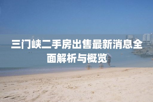 三門峽二手房出售最新消息全面解析與概覽