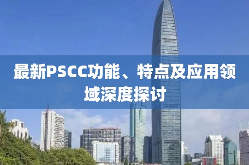 最新PSCC功能、特點(diǎn)及應(yīng)用領(lǐng)域深度探討