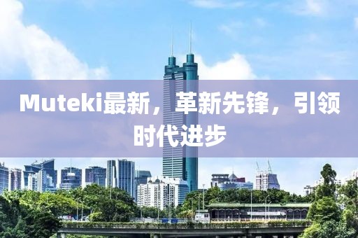 Muteki最新，革新先鋒，引領(lǐng)時代進(jìn)步