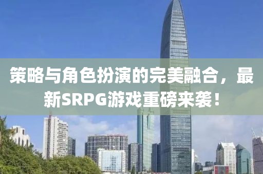 策略與角色扮演的完美融合，最新SRPG游戲重磅來襲！