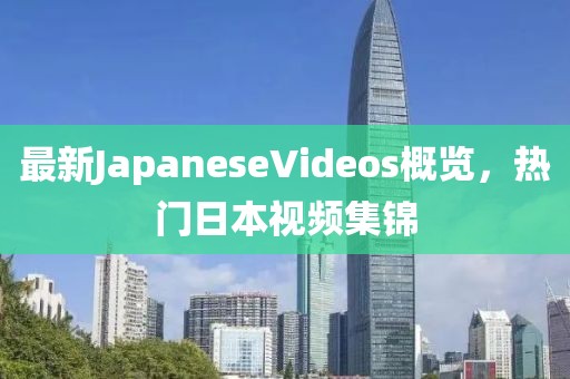 最新JapaneseVideos概覽，熱門(mén)日本視頻集錦