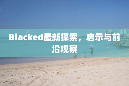 Blacked最新探索，啟示與前沿觀察