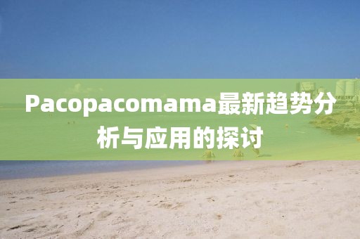 Pacopacomama最新趨勢分析與應用的探討