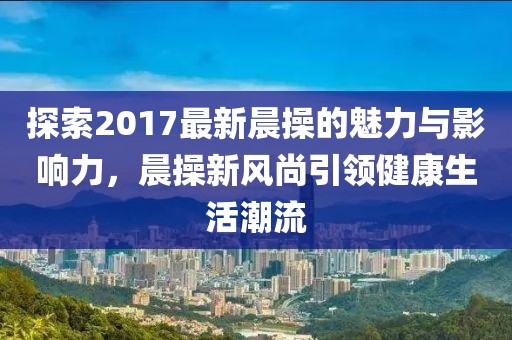 探索2017最新晨操的魅力與影響力，晨操新風(fēng)尚引領(lǐng)健康生活潮流
