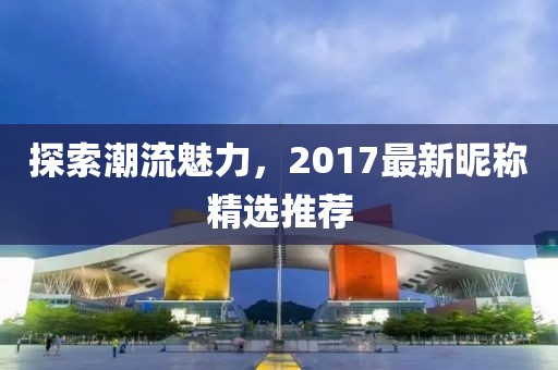探索潮流魅力，2017最新昵稱精選推薦