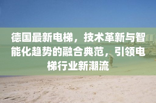 德國(guó)最新電梯，技術(shù)革新與智能化趨勢(shì)的融合典范，引領(lǐng)電梯行業(yè)新潮流