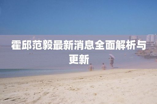 霍邱范毅最新消息全面解析與更新