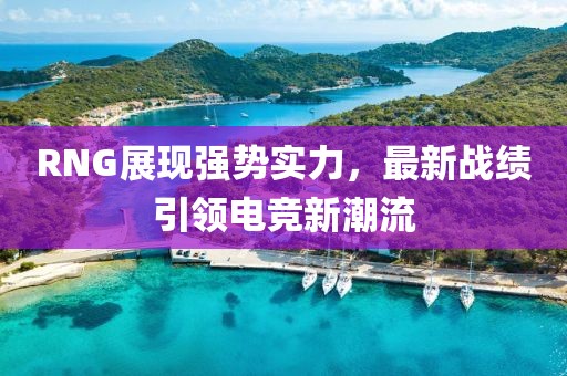 RNG展現(xiàn)強(qiáng)勢實(shí)力，最新戰(zhàn)績引領(lǐng)電競新潮流