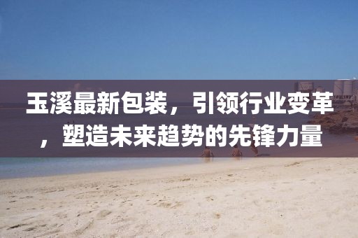 玉溪最新包裝，引領(lǐng)行業(yè)變革，塑造未來(lái)趨勢(shì)的先鋒力量
