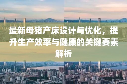 最新母豬產(chǎn)床設(shè)計(jì)與優(yōu)化，提升生產(chǎn)效率與健康的關(guān)鍵要素解析