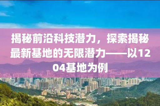 揭秘前沿科技潛力，探索揭秘最新基地的無限潛力——以1204基地為例