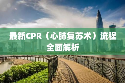 最新CPR（心肺復(fù)蘇術(shù)）流程全面解析
