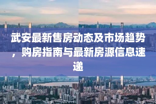 武安最新售房動(dòng)態(tài)及市場趨勢(shì)，購房指南與最新房源信息速遞