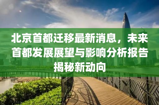 北京首都遷移最新消息，未來首都發(fā)展展望與影響分析報(bào)告揭秘新動(dòng)向