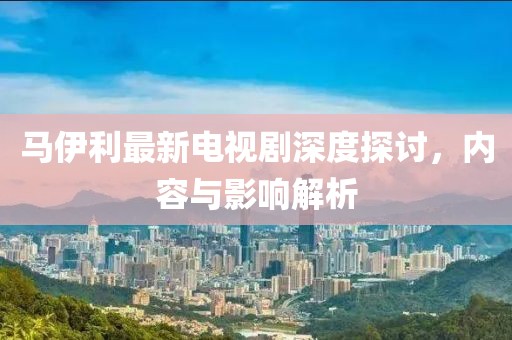 馬伊利最新電視劇深度探討，內(nèi)容與影響解析