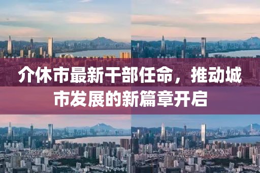 介休市最新干部任命，推動城市發(fā)展的新篇章開啟