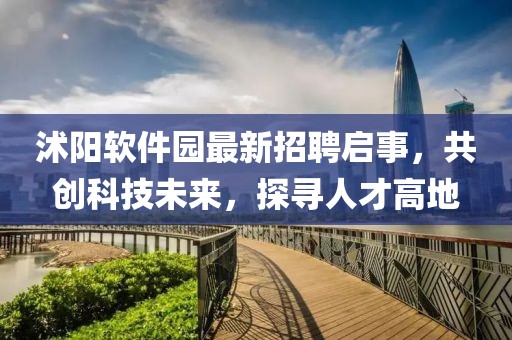 沭陽軟件園最新招聘啟事，共創(chuàng)科技未來，探尋人才高地