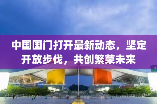 中國(guó)國(guó)門(mén)打開(kāi)最新動(dòng)態(tài)，堅(jiān)定開(kāi)放步伐，共創(chuàng)繁榮未來(lái)
