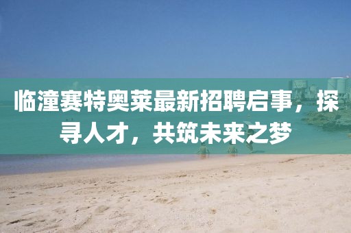 臨潼賽特奧萊最新招聘啟事，探尋人才，共筑未來(lái)之夢(mèng)