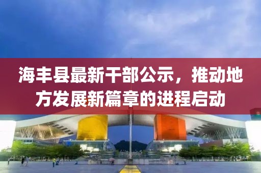 海豐縣最新干部公示，推動地方發(fā)展新篇章的進(jìn)程啟動
