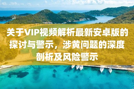 關(guān)于VIP視頻解析最新安卓版的探討與警示，涉黃問(wèn)題的深度剖析及風(fēng)險(xiǎn)警示