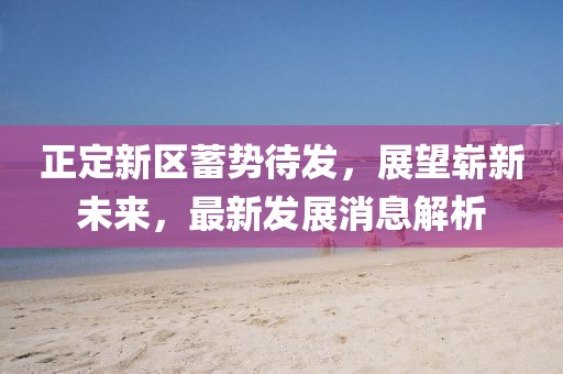 正定新區(qū)蓄勢(shì)待發(fā)，展望嶄新未來(lái)，最新發(fā)展消息解析