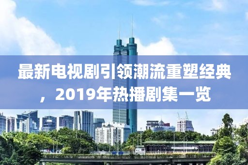 最新電視劇引領(lǐng)潮流重塑經(jīng)典，2019年熱播劇集一覽