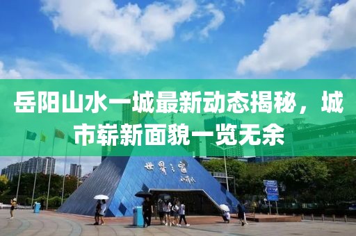 岳陽山水一城最新動(dòng)態(tài)揭秘，城市嶄新面貌一覽無余