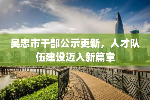 吳忠市干部公示更新，人才隊伍建設(shè)邁入新篇章