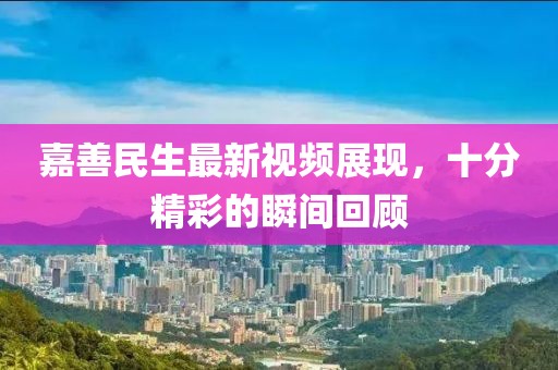 嘉善民生最新視頻展現(xiàn)，十分精彩的瞬間回顧