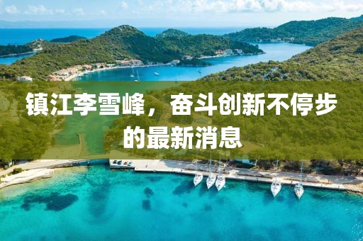 鎮(zhèn)江李雪峰，奮斗創(chuàng)新不停步的最新消息