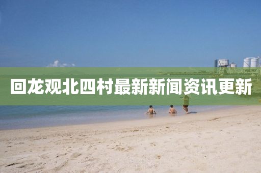 回龍觀北四村最新新聞資訊更新