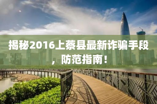 揭秘2016上蔡縣最新詐騙手段，防范指南！