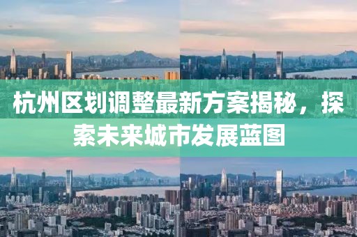 杭州區(qū)劃調(diào)整最新方案揭秘，探索未來城市發(fā)展藍(lán)圖