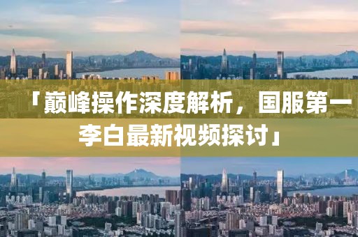 「巔峰操作深度解析，國服第一李白最新視頻探討」