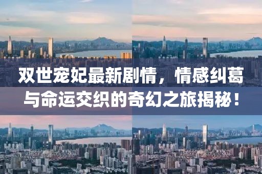 雙世寵妃最新劇情，情感糾葛與命運(yùn)交織的奇幻之旅揭秘！