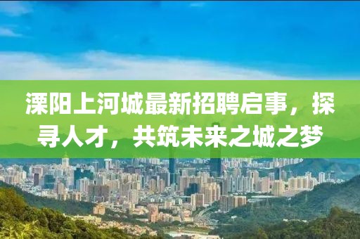 溧陽上河城最新招聘啟事，探尋人才，共筑未來之城之夢(mèng)