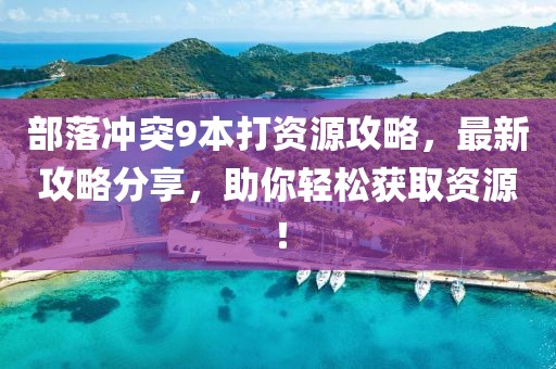 部落沖突9本打資源攻略，最新攻略分享，助你輕松獲取資源！