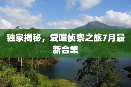 獨家揭秘，愛唯偵察之旅7月最新合集