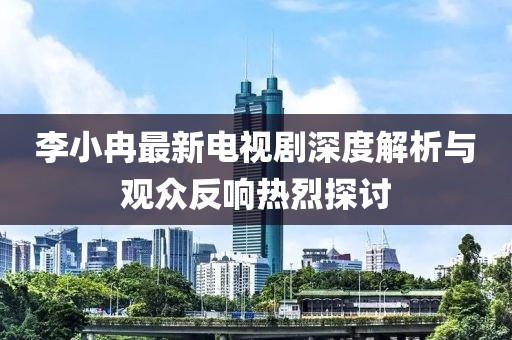 李小冉最新電視劇深度解析與觀眾反響熱烈探討