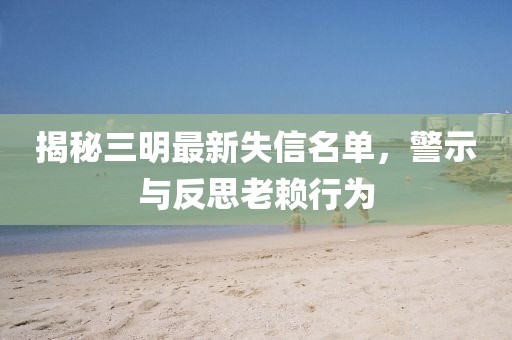 揭秘三明最新失信名單，警示與反思老賴行為