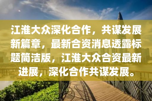 江淮大眾深化合作，共謀發(fā)展新篇章，最新合資消息透露標(biāo)題簡(jiǎn)潔版，江淮大眾合資最新進(jìn)展，深化合作共謀發(fā)展。
