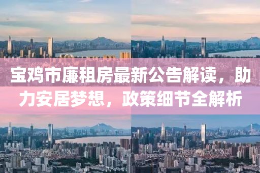寶雞市廉租房最新公告解讀，助力安居夢(mèng)想，政策細(xì)節(jié)全解析